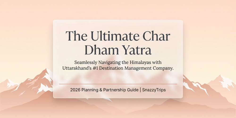 Ultimate Char Dham Yatra 2026 planning guide by SnazzyTrips, Uttarakhand&rsquo;s leading destination management company